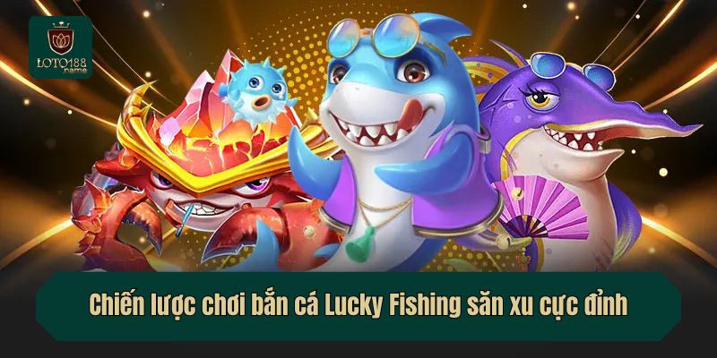 Chiến lược chơi bắn cá Lucky Fishing săn xu cực đỉnh